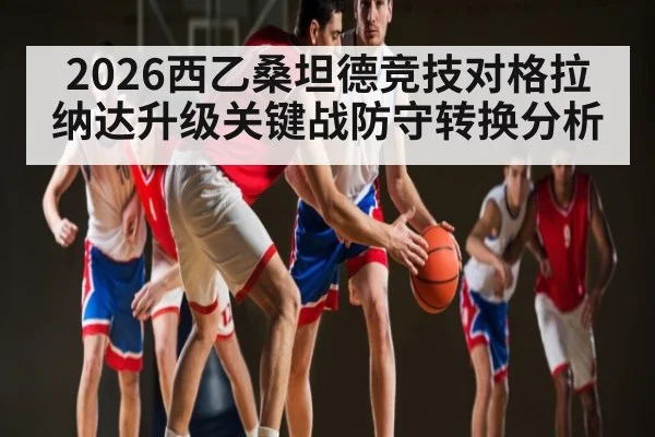 2026西乙桑坦德竞技对格拉纳达升级关键战防守转换分析